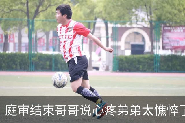 庭审结束哥哥说心疼弟弟太憔悴了，网友评价表演艺术家